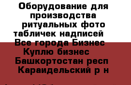 Оборудование для производства ритуальных фото,табличек,надписей. - Все города Бизнес » Куплю бизнес   . Башкортостан респ.,Караидельский р-н